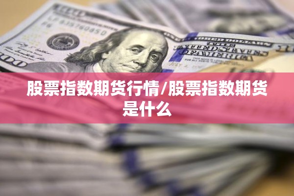 股票指数期货行情/股票指数期货是什么 股票指数期货行情/股票指数期货是什么