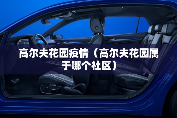 高尔夫花园疫情(高尔夫花园属于哪个社区) 高尔夫花园疫情(高尔夫花园属于哪个社区)