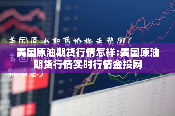 美国原油期货行情怎样:美国原油期货行情实时行情金投网 美国原油期货行情怎样:美国原油期货行情实时行情金投网