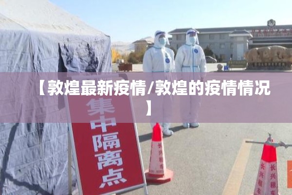 【敦煌最新疫情/敦煌的疫情情况】 【敦煌最新疫情/敦煌的疫情情况】