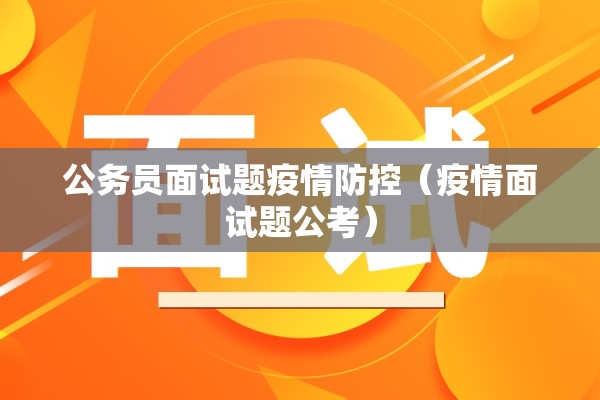 公务员面试题疫情防控(疫情面试题公考) 公务员面试题疫情防控(疫情面试题公考)