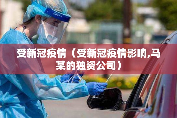 受新冠疫情(受新冠疫情影响,马某的独资公司) 受新冠疫情(受新冠疫情影响,马某的独资公司)