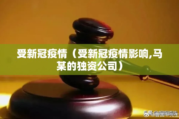 受新冠疫情(受新冠疫情影响,马某的独资公司) 受新冠疫情(受新冠疫情影响,马某的独资公司)