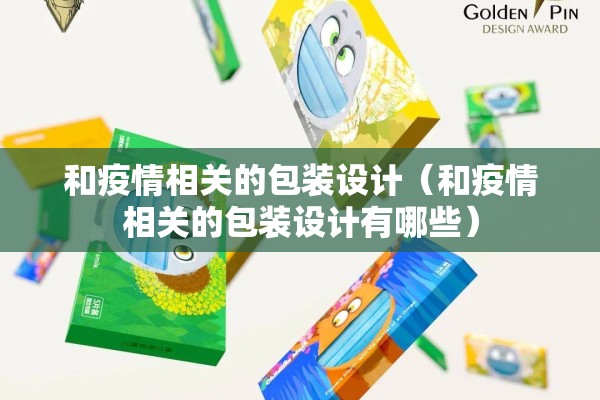 和疫情相关的包装设计(和疫情相关的包装设计有哪些) 和疫情相关的包装设计(和疫情相关的包装设计有哪些)