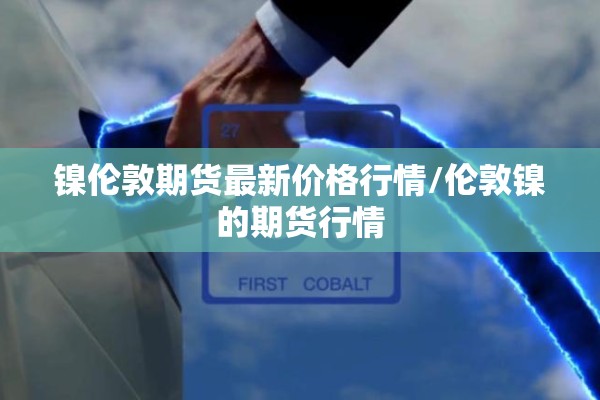 镍伦敦期货最新价格行情/伦敦镍的期货行情 镍伦敦期货最新价格行情/伦敦镍的期货行情