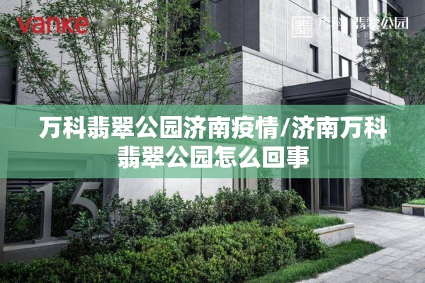 万科翡翠公园济南疫情/济南万科翡翠公园怎么回事 万科翡翠公园济南疫情/济南万科翡翠公园怎么回事