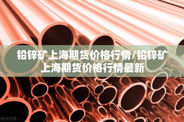铅锌矿上海期货价格行情/铅锌矿上海期货价格行情最新 铅锌矿上海期货价格行情/铅锌矿上海期货价格行情最新