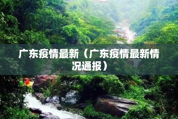 广东疫情最新(广东疫情最新情况通报) 广东疫情最新(广东疫情最新情况通报)