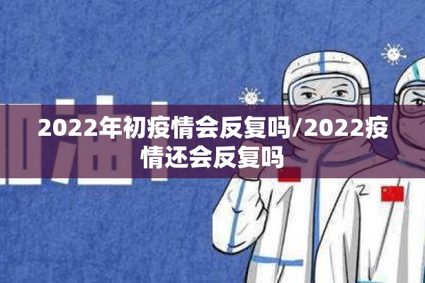 2022年初疫情会反复吗/2022疫情还会反复吗
