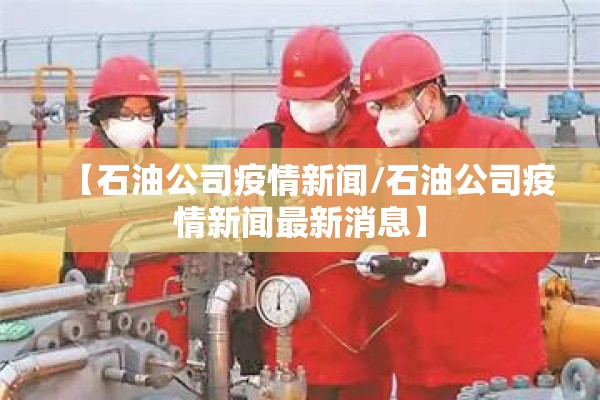 【石油公司疫情新闻/石油公司疫情新闻最新消息】 【石油公司疫情新闻/石油公司疫情新闻最新消息】