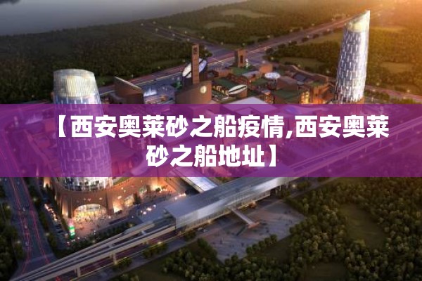 【西安奥莱砂之船疫情,西安奥莱砂之船地址】 【西安奥莱砂之船疫情,西安奥莱砂之船地址】