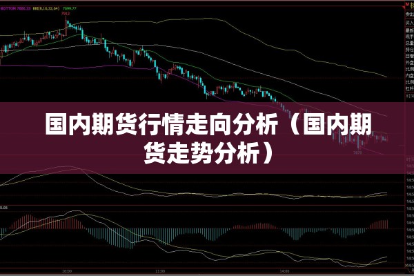 国内期货行情走向分析(国内期货走势分析) 国内期货行情走向分析(国内期货走势分析)