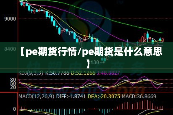 【pe期货行情/pe期货是什么意思】 【pe期货行情/pe期货是什么意思】