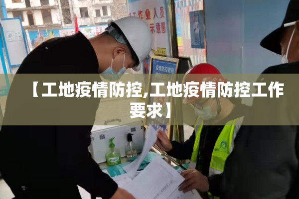 【工地疫情防控,工地疫情防控工作要求】 【工地疫情防控,工地疫情防控工作要求】