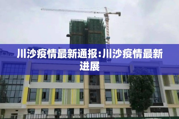 川沙疫情最新通报:川沙疫情最新进展 川沙疫情最新通报:川沙疫情最新进展