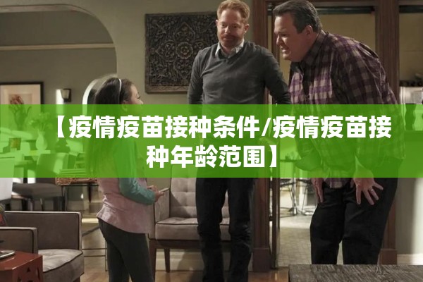 【疫情疫苗接种条件/疫情疫苗接种年龄范围】 【疫情疫苗接种条件/疫情疫苗接种年龄范围】