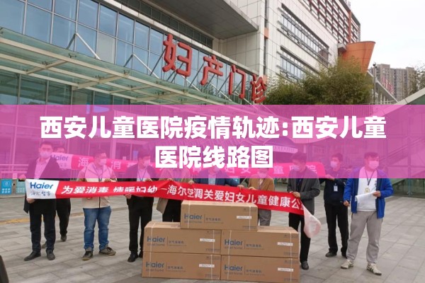 西安儿童医院疫情轨迹:西安儿童医院线路图 西安儿童医院疫情轨迹:西安儿童医院线路图