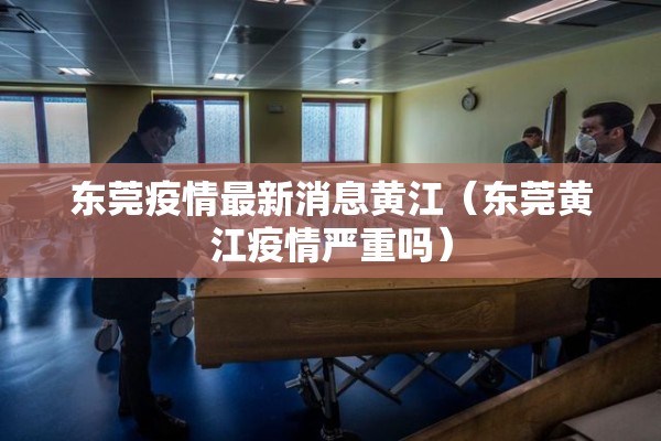 东莞疫情最新消息黄江(东莞黄江疫情严重吗) 东莞疫情最新消息黄江(东莞黄江疫情严重吗)