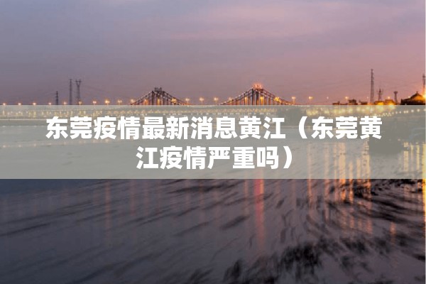 东莞疫情最新消息黄江(东莞黄江疫情严重吗) 东莞疫情最新消息黄江(东莞黄江疫情严重吗)