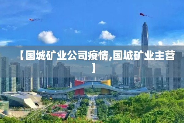 【国城矿业公司疫情,国城矿业主营】 【国城矿业公司疫情,国城矿业主营】