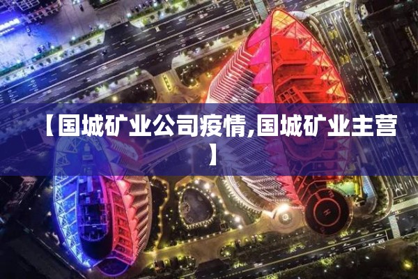 【国城矿业公司疫情,国城矿业主营】 【国城矿业公司疫情,国城矿业主营】