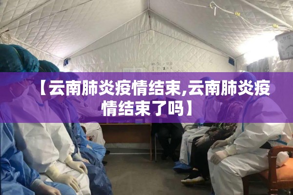 【云南肺炎疫情结束,云南肺炎疫情结束了吗】 【云南肺炎疫情结束,云南肺炎疫情结束了吗】