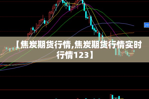 【焦炭期货行情,焦炭期货行情实时行情123】 【焦炭期货行情,焦炭期货行情实时行情123】