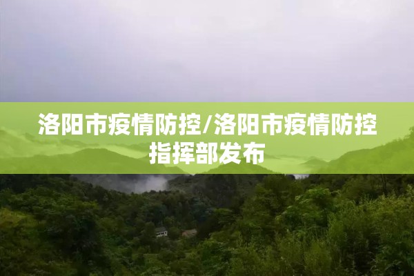 洛阳市疫情防控/洛阳市疫情防控指挥部发布 洛阳市疫情防控/洛阳市疫情防控指挥部发布