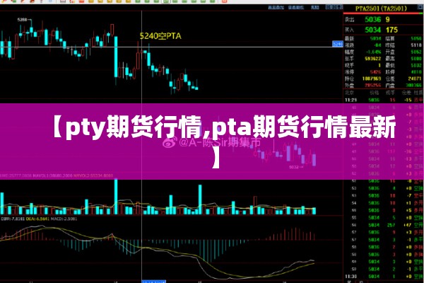 【pty期货行情,pta期货行情最新】 【pty期货行情,pta期货行情最新】