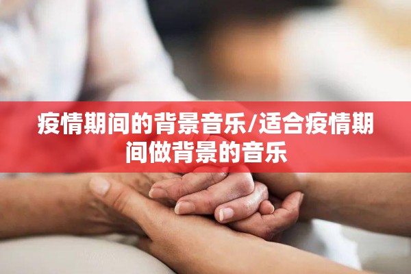 疫情期间的背景音乐/适合疫情期间做背景的音乐 疫情期间的背景音乐/适合疫情期间做背景的音乐