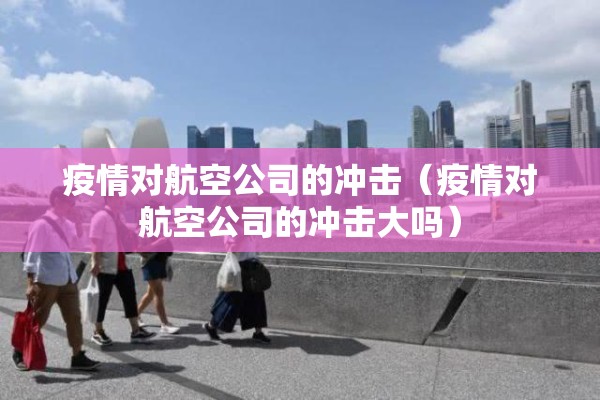 疫情对航空公司的冲击(疫情对航空公司的冲击大吗) 疫情对航空公司的冲击(疫情对航空公司的冲击大吗)