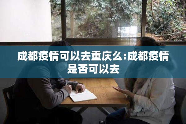 成都疫情可以去重庆么:成都疫情是否可以去 成都疫情可以去重庆么:成都疫情是否可以去