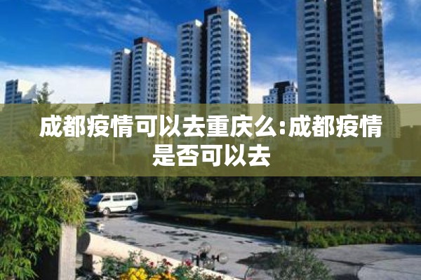 成都疫情可以去重庆么:成都疫情是否可以去 成都疫情可以去重庆么:成都疫情是否可以去