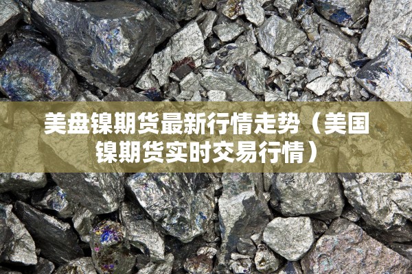 美盘镍期货最新行情走势(美国镍期货实时交易行情) 美盘镍期货最新行情走势(美国镍期货实时交易行情)