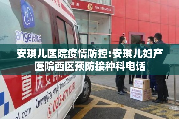 安琪儿医院疫情防控:安琪儿妇产医院西区预防接种科电话