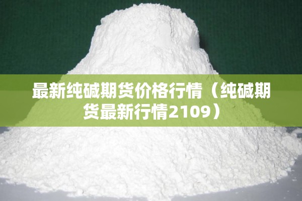最新纯碱期货价格行情(纯碱期货最新行情2109) 最新纯碱期货价格行情(纯碱期货最新行情2109)