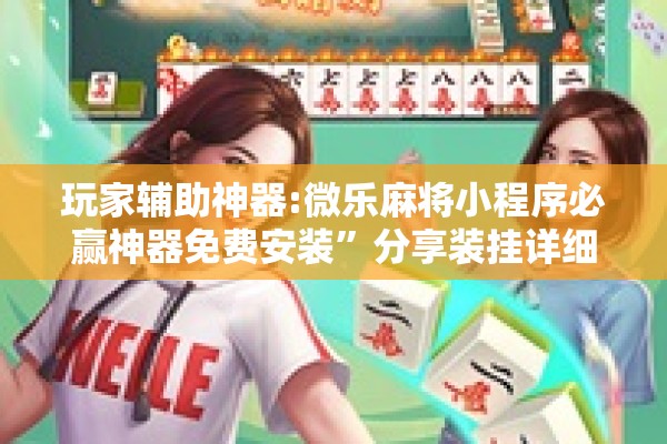玩家辅助神器:微乐麻将小程序必赢神器免费安装”分享装挂详细步骤