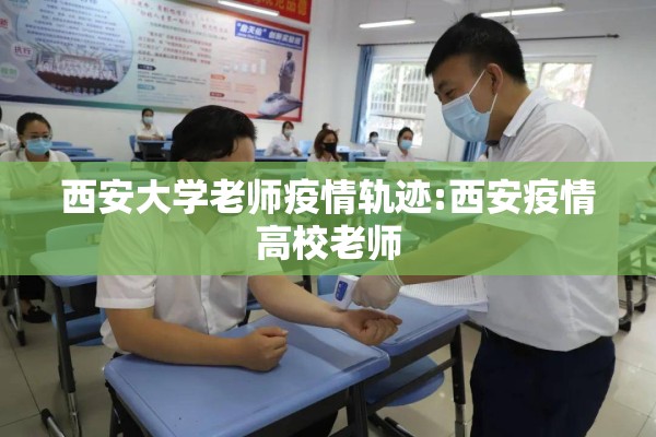 西安大学老师疫情轨迹:西安疫情高校老师 西安大学老师疫情轨迹:西安疫情高校老师