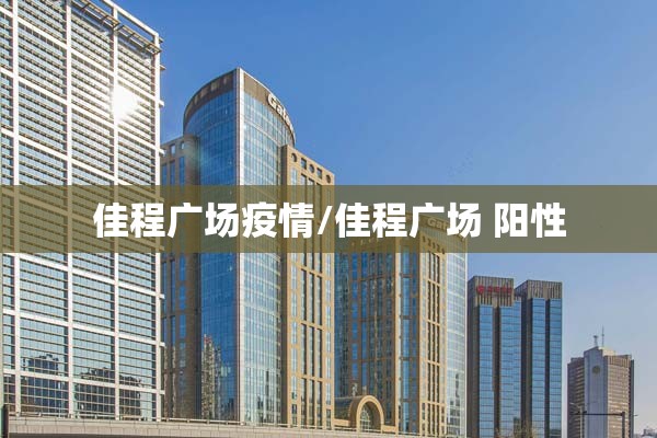 佳程广场疫情/佳程广场 阳性