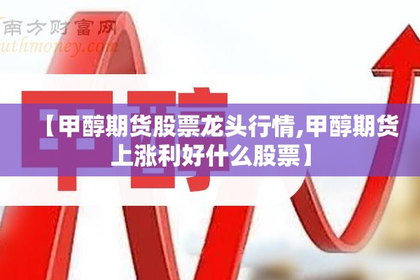 【甲醇期货股票龙头行情,甲醇期货上涨利好什么股票】 【甲醇期货股票龙头行情,甲醇期货上涨利好什么股票】