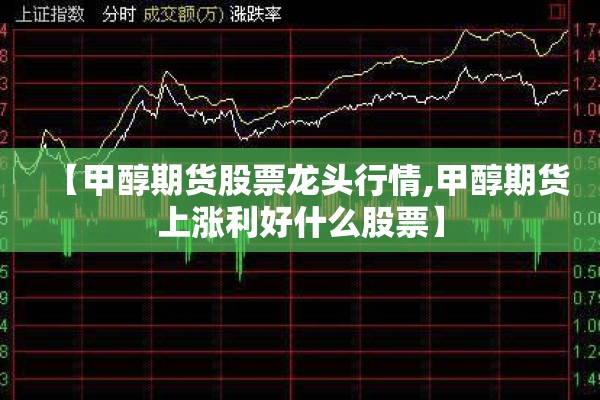 【甲醇期货股票龙头行情,甲醇期货上涨利好什么股票】 【甲醇期货股票龙头行情,甲醇期货上涨利好什么股票】