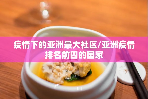 疫情下的亚洲最大社区/亚洲疫情排名前四的国家