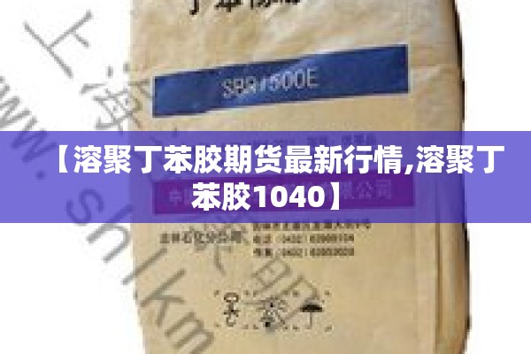 【溶聚丁苯胶期货最新行情,溶聚丁苯胶1040】
