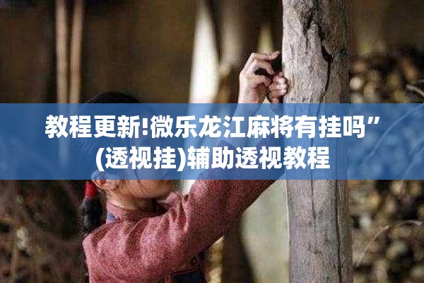 教程更新!微乐龙江麻将有挂吗	”(透视挂)辅助透视教程