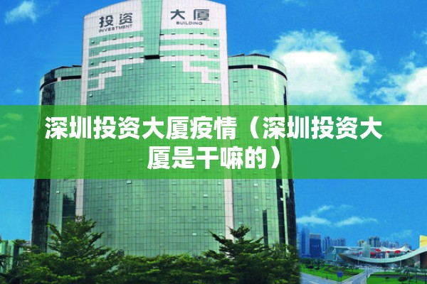 深圳投资大厦疫情(深圳投资大厦是干嘛的) 深圳投资大厦疫情(深圳投资大厦是干嘛的)