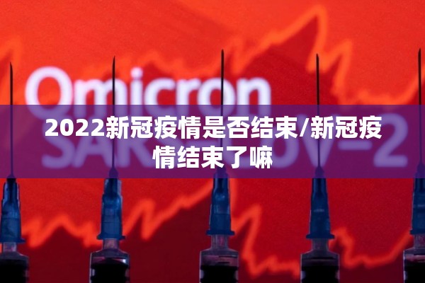 2022新冠疫情是否结束/新冠疫情结束了嘛 2022新冠疫情是否结束/新冠疫情结束了嘛