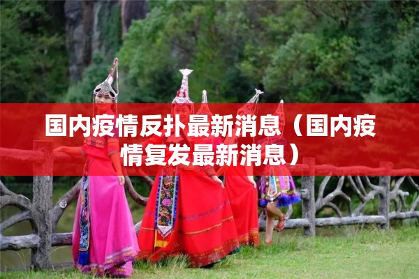 国内疫情反扑最新消息（国内疫情复发最新消息）