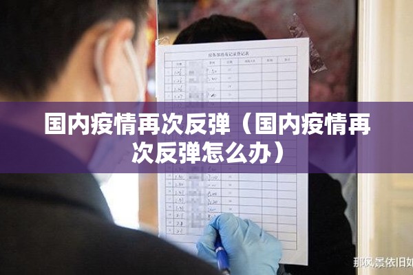 国内疫情再次反弹(国内疫情再次反弹怎么办) 国内疫情再次反弹(国内疫情再次反弹怎么办)