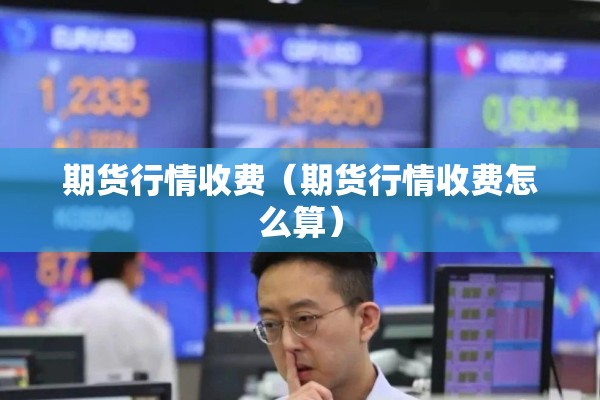 期货行情收费（期货行情收费怎么算）