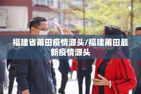 福建省莆田疫情源头/福建莆田最新疫情源头 福建省莆田疫情源头/福建莆田最新疫情源头